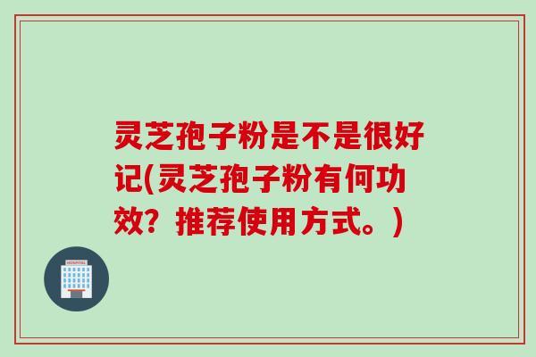 灵芝孢子粉是不是很好记(灵芝孢子粉有何功效？推荐使用方式。)
