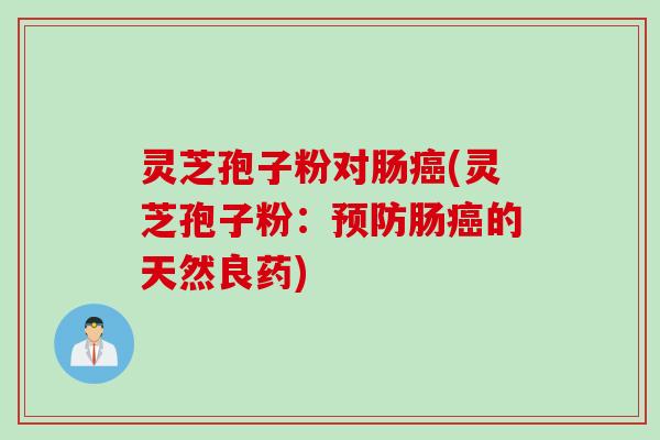 灵芝孢子粉对肠癌(灵芝孢子粉：预防肠癌的天然良药)