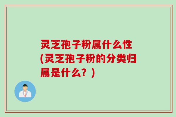 灵芝孢子粉属什么性 (灵芝孢子粉的分类归属是什么？)