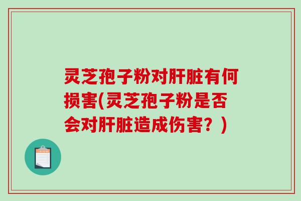 灵芝孢子粉对肝脏有何损害(灵芝孢子粉是否会对肝脏造成伤害？)