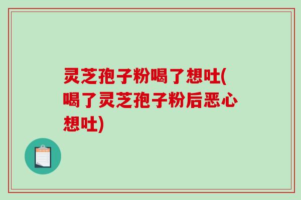 灵芝孢子粉喝了想吐(喝了灵芝孢子粉后恶心想吐)