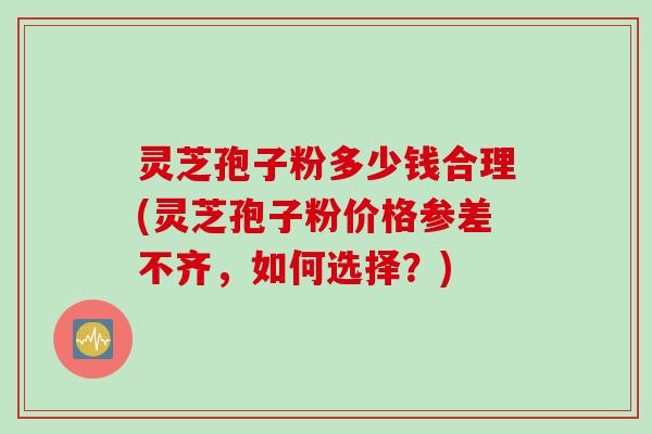 灵芝孢子粉多少钱合理(灵芝孢子粉价格参差不齐，如何选择？)