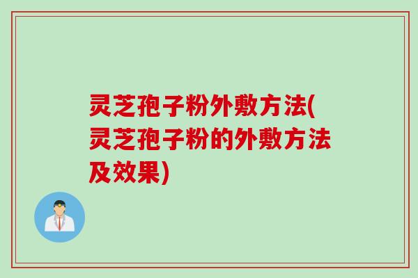 灵芝孢子粉外敷方法(灵芝孢子粉的外敷方法及效果)