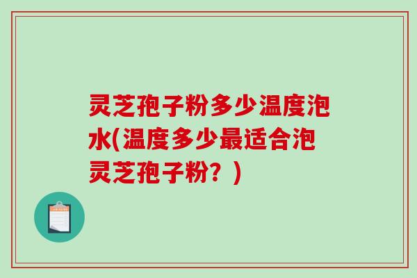 灵芝孢子粉多少温度泡水(温度多少最适合泡灵芝孢子粉？)