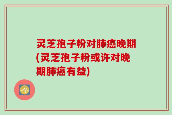 灵芝孢子粉对肺癌晚期(灵芝孢子粉或许对晚期肺癌有益)