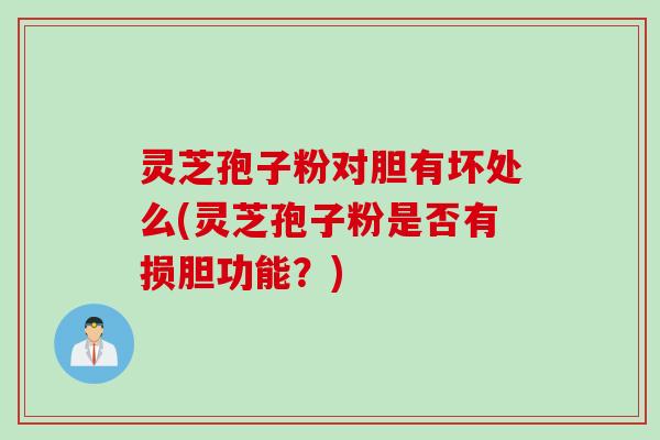 灵芝孢子粉对胆有坏处么(灵芝孢子粉是否有损胆功能？)
