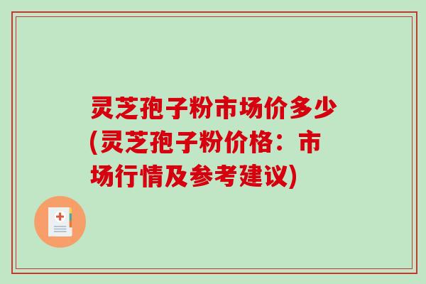 灵芝孢子粉市场价多少(灵芝孢子粉价格：市场行情及参考建议)