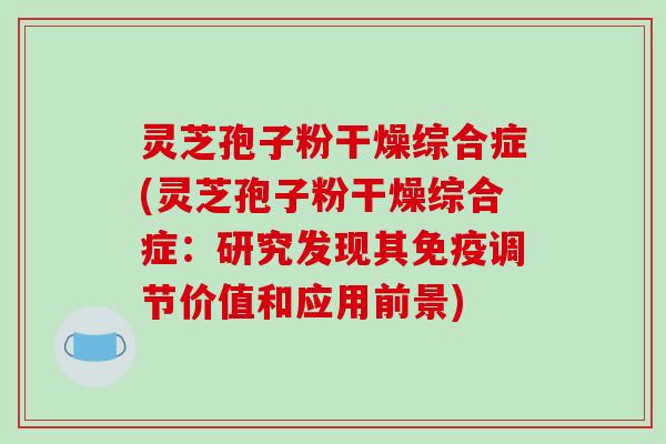 灵芝孢子粉干燥综合症(灵芝孢子粉干燥综合症：研究发现其免疫调节价值和应用前景)