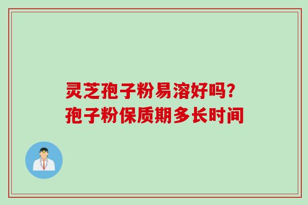 灵芝孢子粉易溶好吗？孢子粉保质期多长时间