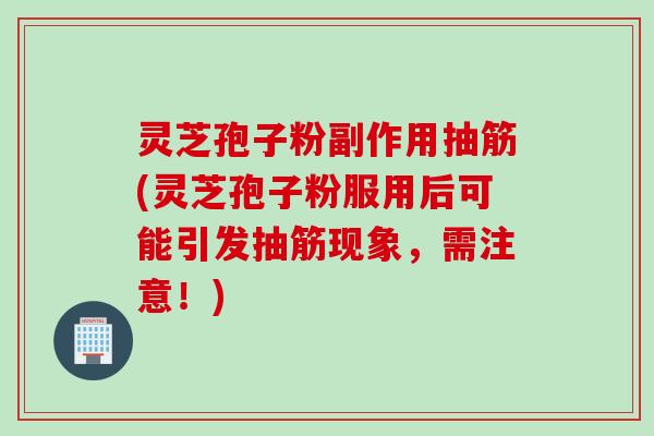 灵芝孢子粉副作用抽筋(灵芝孢子粉服用后可能引发抽筋现象,需注意!) 灵芝孢子粉副作用抽筋(灵芝孢子粉服用后可能引发抽筋现象,需注意!)