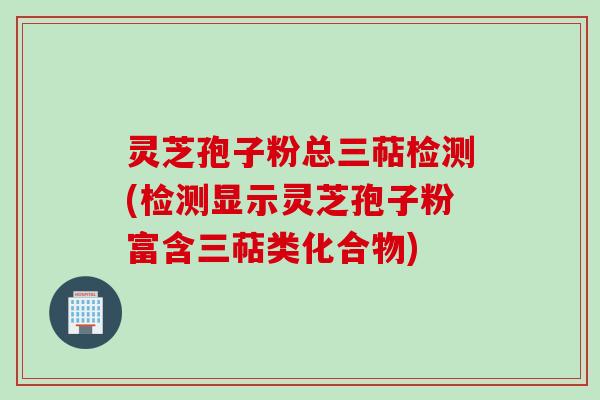 灵芝孢子粉总三萜检测(检测显示灵芝孢子粉富含三萜类化合物)