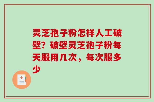 灵芝孢子粉怎样人工破壁？破壁灵芝孢子粉每天服用几次，每次服多少