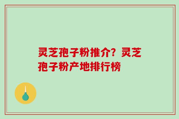 灵芝孢子粉推介？灵芝孢子粉产地排行榜
