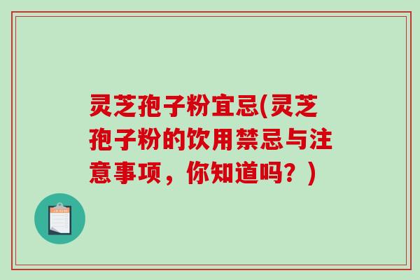 灵芝孢子粉宜忌(灵芝孢子粉的饮用禁忌与注意事项，你知道吗？)