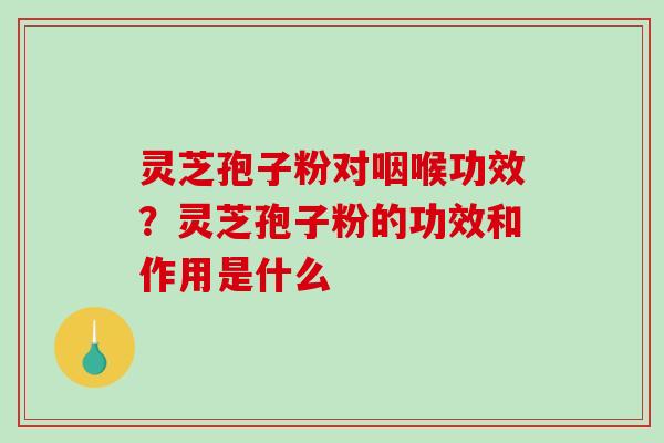 灵芝孢子粉对咽喉功效？灵芝孢子粉的功效和作用是什么