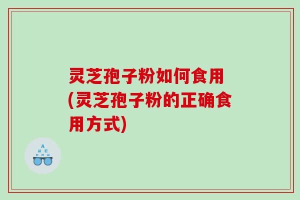 灵芝孢子粉如何食用 (灵芝孢子粉的正确食用方式)