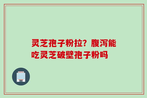 灵芝孢子粉拉？腹泻能吃灵芝破壁孢子粉吗