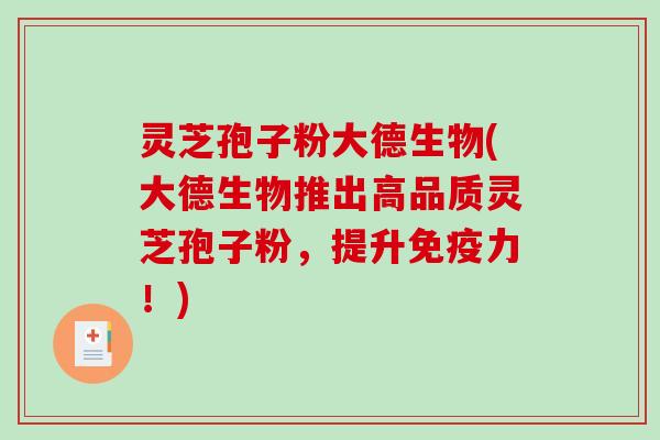 灵芝孢子粉大德生物(大德生物推出高品质灵芝孢子粉，提升免疫力！)