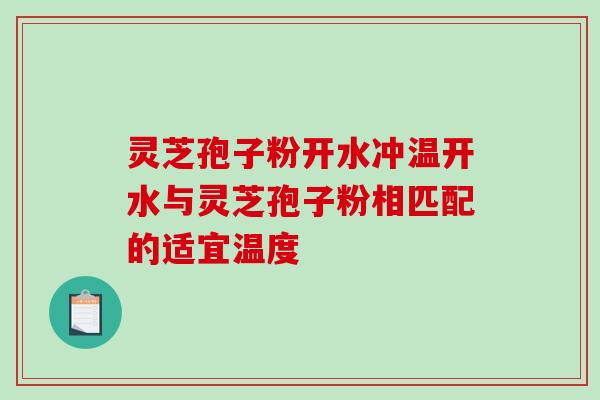 灵芝孢子粉开水冲温开水与灵芝孢子粉相匹配的适宜温度