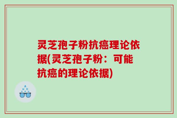 灵芝孢子粉抗癌理论依据(灵芝孢子粉：可能抗癌的理论依据)