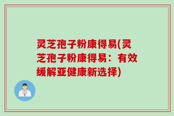 灵芝孢子粉康得易(灵芝孢子粉康得易：有效缓解亚健康新选择)