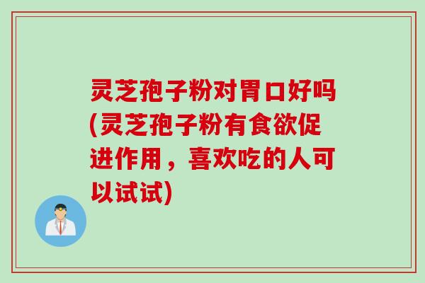 灵芝孢子粉对胃口好吗(灵芝孢子粉有食欲促进作用，喜欢吃的人可以试试)