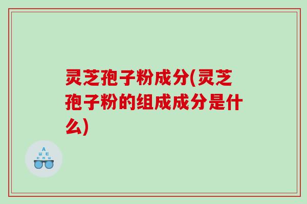 灵芝孢子粉成分(灵芝孢子粉的组成成分是什么)