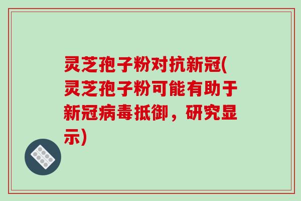 灵芝孢子粉对抗新冠(灵芝孢子粉可能有助于新冠病毒抵御，研究显示)