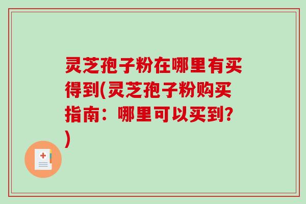 灵芝孢子粉在哪里有买得到(灵芝孢子粉购买指南：哪里可以买到？)