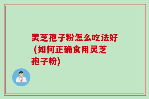 灵芝孢子粉怎么吃法好 (如何正确食用灵芝孢子粉)