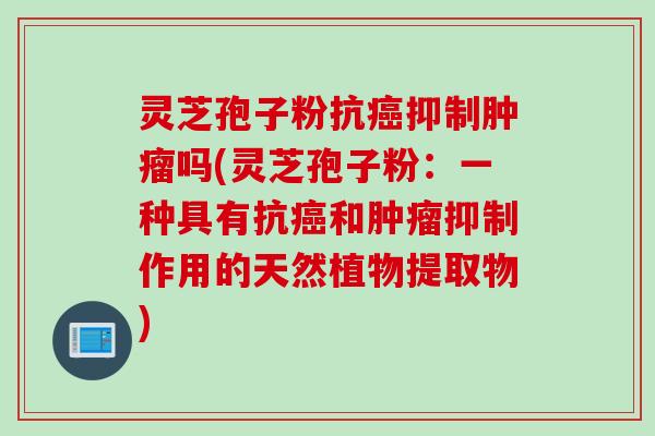 灵芝孢子粉抗癌抑制肿瘤吗(灵芝孢子粉：一种具有抗癌和肿瘤抑制作用的天然植物提取物)