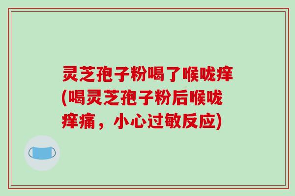 灵芝孢子粉喝了喉咙痒(喝灵芝孢子粉后喉咙痒痛，小心过敏反应)