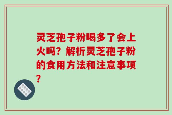 灵芝孢子粉喝多了会上火吗？解析灵芝孢子粉的食用方法和注意事项？
