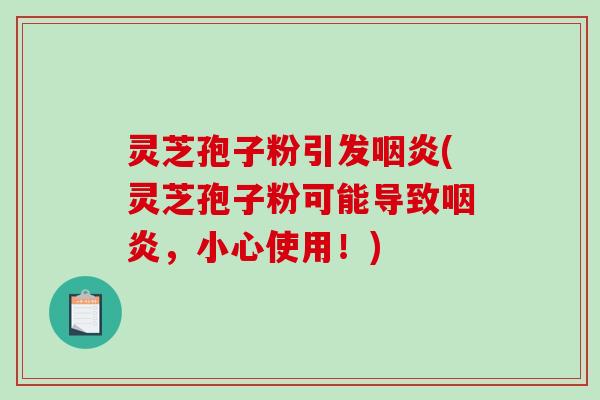 灵芝孢子粉引发咽炎(灵芝孢子粉可能导致咽炎，小心使用！)
