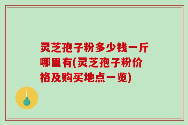 灵芝孢子粉多少钱一斤哪里有(灵芝孢子粉价格及购买地点一览)