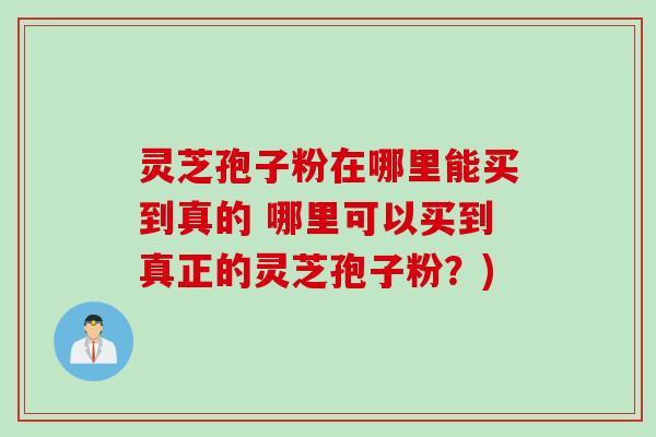 灵芝孢子粉在哪里能买到真的 哪里可以买到真正的灵芝孢子粉？)