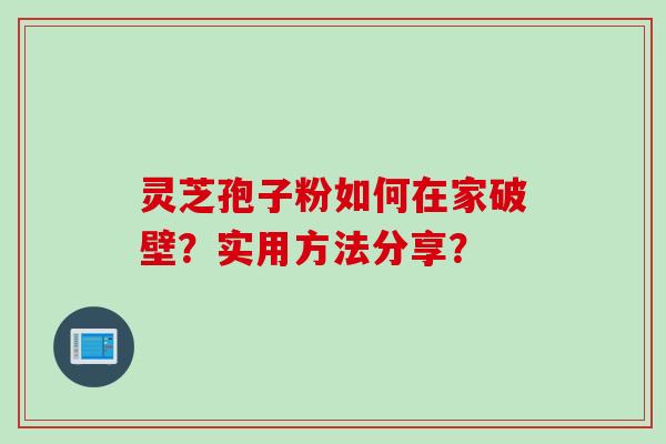 灵芝孢子粉如何在家破壁？实用方法分享？