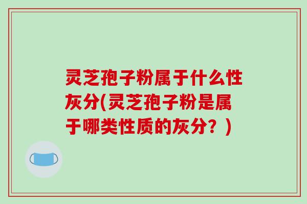 灵芝孢子粉属于什么性灰分(灵芝孢子粉是属于哪类性质的灰分？)