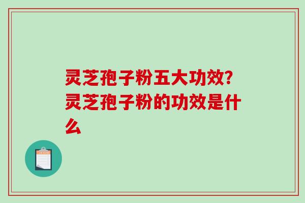 灵芝孢子粉五大功效？灵芝孢子粉的功效是什么