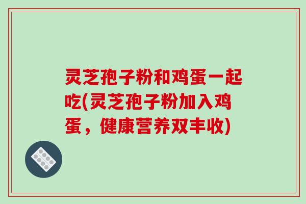 灵芝孢子粉和鸡蛋一起吃(灵芝孢子粉加入鸡蛋，健康营养双丰收)