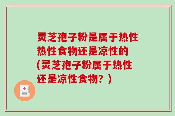 灵芝孢子粉是属于热性热性食物还是凉性的 (灵芝孢子粉属于热性还是凉性食物?) 灵芝孢子粉是属于热性热性食物还是凉性的 (灵芝孢子粉属于热性还是凉性食物?)