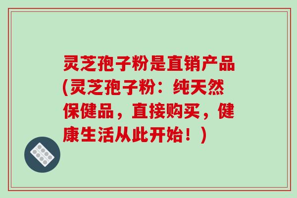灵芝孢子粉是直销产品(灵芝孢子粉：纯天然保健品，直接购买，健康生活从此开始！)