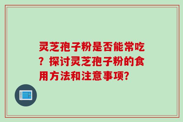 灵芝孢子粉是否能常吃？探讨灵芝孢子粉的食用方法和注意事项？