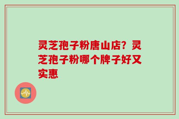灵芝孢子粉唐山店？灵芝孢子粉哪个牌子好又实惠