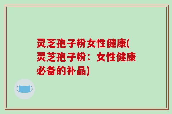 灵芝孢子粉女性健康(灵芝孢子粉：女性健康必备的补品)