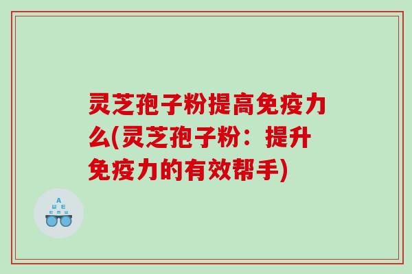 灵芝孢子粉提高免疫力么(灵芝孢子粉:提升免疫力的有效帮手) 灵芝孢子粉提高免疫力么(灵芝孢子粉:提升免疫力的有效帮手)