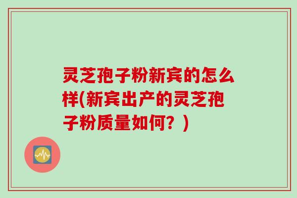 灵芝孢子粉新宾的怎么样(新宾出产的灵芝孢子粉质量如何？)