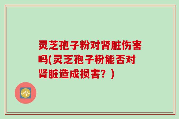 灵芝孢子粉对肾脏伤害吗(灵芝孢子粉能否对肾脏造成损害？)