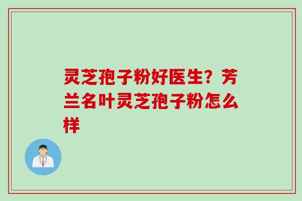 灵芝孢子粉好医生？芳兰名叶灵芝孢子粉怎么样