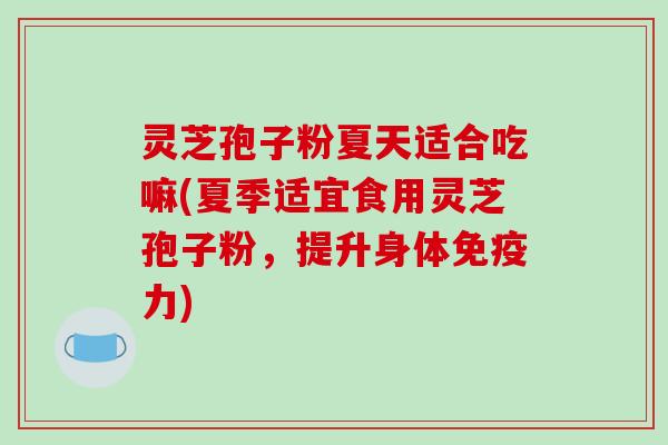 灵芝孢子粉夏天适合吃嘛(夏季适宜食用灵芝孢子粉，提升身体免疫力)